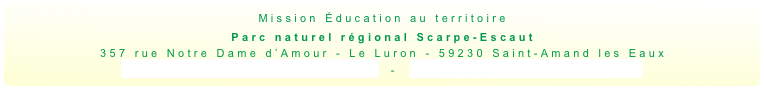 Mission Éducation au territoire
Parc naturel régional Scarpe-Escaut
357 rue Notre Dame d’Amour - Le Luron - 59230 Saint-Amand les Eaux
education@pnr-scarpe-escaut.fr  -  www.pnr-scarpe-escaut.fr